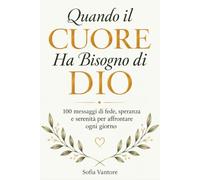 Quando il Cuore Ha Bisogno di Dio: 100 Messaggi di Fede, Speranza e Serenità per Affrontare Ogni Giorno