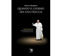 Quando il giorno era una freccia. Papa Francesco. Gli anni nel mondo della scuola e la testimonianza educativa
