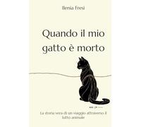 Quando il mio gatto è morto: La storia vera di un viaggio attraverso il lutto animale