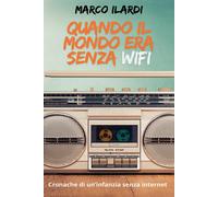Quando il mondo era senza Wifi. Cronache di un infanzia senza internet - I...