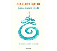 QUANDO INIZIA LA FELICITA'. DI DOMANDE, NASCITE E RINASCITE - GOTTO GIANLUCA -