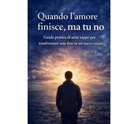 Quando l’amore finisce, ma tu no: Guida pratica di sette tappe per trasformare una fine in un nuovo inizio
