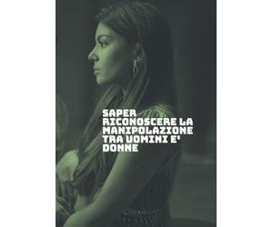 Quando l’ amore non è libertà: Saper riconoscere la manipolazione tra uomini e donne