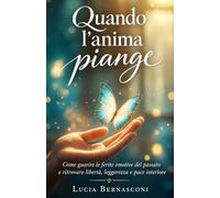 Quando l’anima piange: Come guarire le ferite emotive del passato e ritrovare libertà, leggerezza e pace interiore