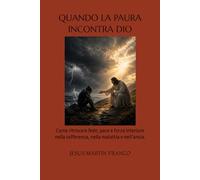 QUANDO LA PAURA INCONTRA DIO: Come ritrovare fede, pace e forza interiore nella sofferenza, nella malattia e nell’ansia.