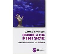 Quando la vita finisce. La sostenibilità morale dell'eutanasia - Rachels James