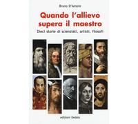 Quando l'allievo supera il maestro. Dieci storie di scienziati, artisti, f...