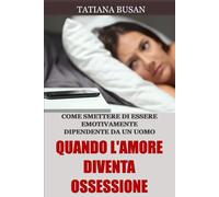 Quando l'amore diventa ossessione: Come guarire dalla dipendenza affettiva; Come uscire da un’ossessione d’amore