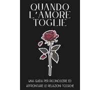 Quando l'amore toglie: Una guida per riconoscere ed affrontare le relazioni tossiche