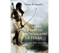 Quando le donne governavano la terra. Mito e storia delle Amazzoni