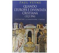 Quando l'Europa è diventata cristiana (312-394). Costantino, la conversione, l'impero