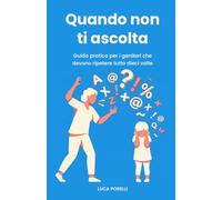 Quando non ti ascolta: Guida pratica per i genitori che devono ripetere tutto dieci volte