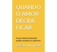 QUANDO O AMOR DECIDE FICAR: Uma jornada de restauração, perdão e propósito no casamento
