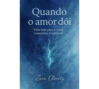 Quando o Amor Dói: Uma rota para o amor consciente e saudável.