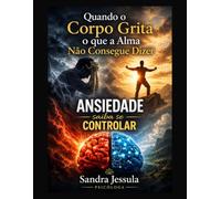 Quando o Corpo Grita o que a Alma NÃO Consegue Dizer: Ansiedade saiba se Controlar