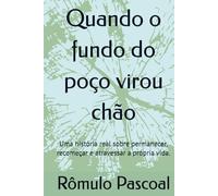 Quando o fundo do poço virou chão: Uma história real sobre permanecer, recomeçar e atravessar a própria vida.