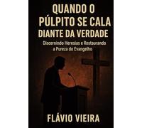 Quando o Púlpito se Cala diante da Verdade: Discernindo Heresias e Restaurando a Pureza do Evangelho