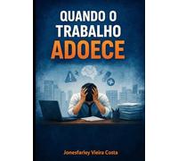 Quando o Trabalho Adoece: Como identificar, enfrentar e transformar a insatisfação profissional sem destruir sua saúde mental e física