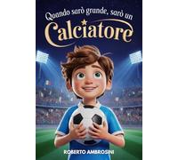 Quando Sarò Grande, Sarò un Calciatore - Libro di Calcio per Bambini: Un’avvincente storia per Bambini delle Elementari che Sognano di Diventare Campioni per Credere in Sé Stessi e Non Mollare Mai
