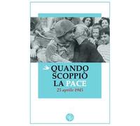 Quando scoppiò la pace. 25 aprile 1945