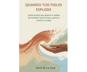 Quando tuo figlio esplode: Guida pratica per gestire la rabbia dei bambini senza urlare, punire o sentirti in colpa