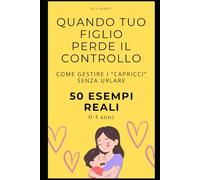 Quando tuo figlio perde il controllo: Come gestire i capricci senza urlare. 50 esempi reali per genitori di bambini 0-5 anni
