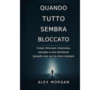 Quando tutto sembra bloccato: Come ritrovare chiarezza, energia e una direzione quando non sai da dove iniziare