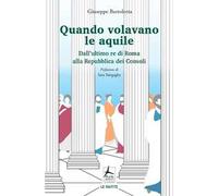 Quando volavano le aquile. Dall'ultimo re di Roma alla Repubblica dei Consoli