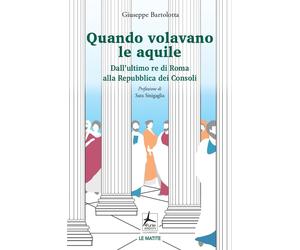 Quando volavano le aquile. Dall'ultimo re di Roma alla Repubblica dei Consoli