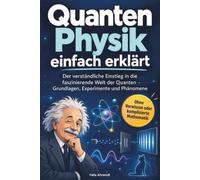 Quantenphysik einfach erklärt: Der verständliche Einstieg in die faszinierende Welt der Quanten - Grundlagen, Experimente und Phänomene, ohne Vorwissen oder komplizierte Mathematik