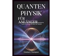 QUANTENPHYSIK FÜR ANFÄNGER: Eine einfache Einführung in die Quantentheorie, Experimente und die Natur der Realität