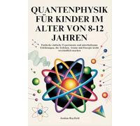 QUANTENPHYSIK FÜR KINDER IM ALTER VON 8-12 JAHREN: Entdecke einfache Experimente und unterhaltsame Erklärungen, die Teilchen, Atome und Energie leicht verständlich machen
