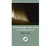 Quanto lunghi i tuoi secoli. (Archeologia personale) - Filippo Tu