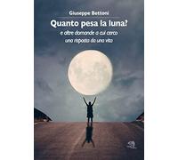 Quanto pesa la luna? E altre domande a cui cerco una risposta da una vita