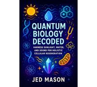Quantum Biology Decoded: Harness Sunlight, Water, and Sound for Holistic Cellular Regeneration - Revitalize Body & Mind: Natural Energy, Science-Backed Techniques | Ancient Wisdom, Modern Methods