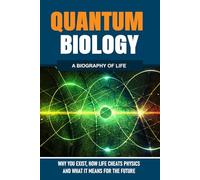 QUANTUM BIOLOGY: Why You Exist, How Life Cheats Physics, and What It Means for the Future: A Biolography of Life
