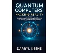 Quantum Computers: Hacking Reality: Unlocking the Strange Science That Will Change Our World
