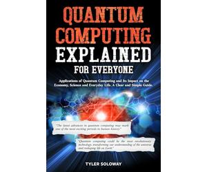 Quantum Computing Explained For Everyone: Applications of Quantum Computing and Its Impact on the Economy, Science and Everyday Life. A Clear and Simple Guide