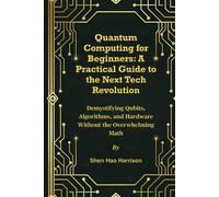 Quantum Computing for Beginners: A Practical Guide to the Next Tech Revolution: Demystifying Qubits, Algorithms, and Hardware Without the Overwhelming Math