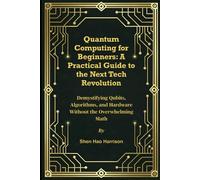 Quantum Computing for Beginners: A Practical Guide to the Next Tech Revolution: Demystifying Qubits, Algorithms, and Hardware Without the Overwhelming Math