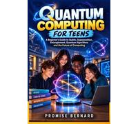 QUANTUM COMPUTING FOR TEENS: A Beginner’s Guide to Qubits, Superposition, Entanglement, Quantum Algorithms and the Future of Computing.