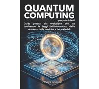 QUANTUM COMPUTING PER PRINCIPIANTI: GUIDA PRATICA ALLA RIVOLUZIONE CHE STA RISCRIVENDO LE LEGGI DELL'INFORMATICA, DELLA SICUREZZA, DELLA MEDICINA E DEI MATERIALI.