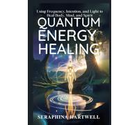 QUANTUM ENERGY HEALING: Using Frequency, Intention, and Light to Heal Body, Mind, and Spirit