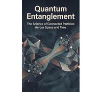 Quantum Entanglement: The Science of Connected Particles Across Space and Time