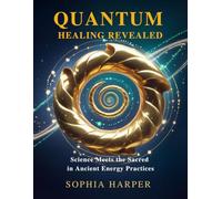 Quantum Healing Revealed :Science Meets the Sacred in Ancient Energy Practices