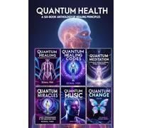 Quantum Health - A Six-Book Anthology of Healing Principles: Science to Psychology to Spirituality, Transforming How You Manage Wellness