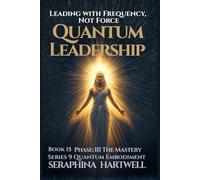 QUANTUM LEADERSHIP: Leading with Frequency, Not Force Series 9 Quantum Embodiment Phase: III The Mastery Book 15