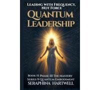QUANTUM LEADERSHIP: Leading with Frequency, Not Force Series 9 Quantum Embodiment Phase: III The Mastery Book 15