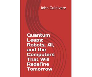 Quantum Leaps: Robots, AI, and the Computers That Will Redefine Tomorrow