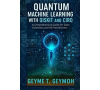 QUANTUM MACHINE LEARNING WITH QISKIT AND CIRQ: A Comprehensive Guide for Data Scientists and AI Practitioners